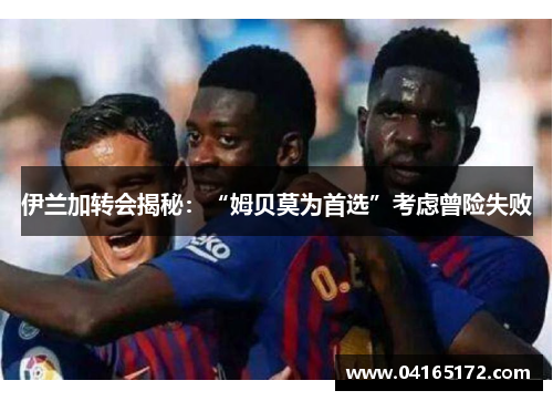 伊兰加转会揭秘：“姆贝莫为首选”考虑曾险失败